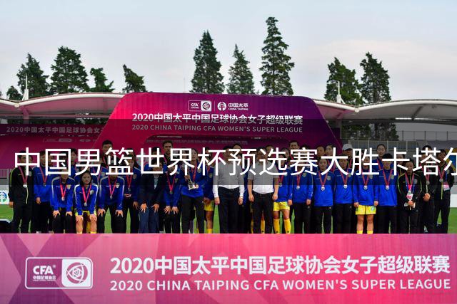 中国男篮世界杯预选赛大胜卡塔尔 杨瀚森领衔团队爆发