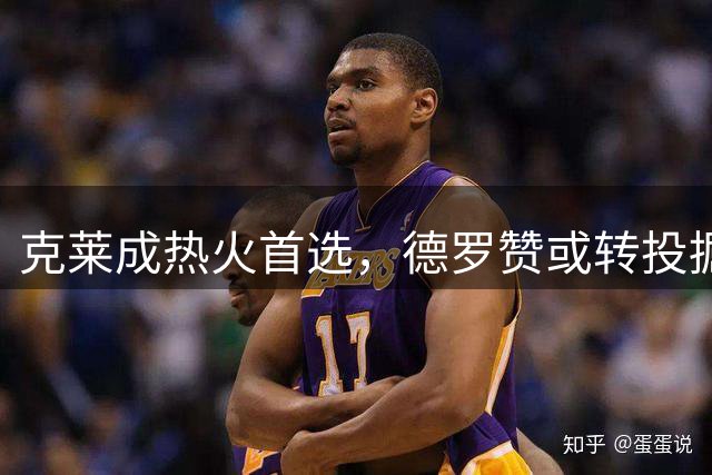 克莱成热火首选，德罗赞或转投掘金