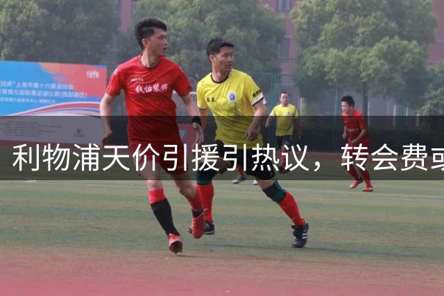 利物浦天价引援引热议，转会费或飙升至5亿英镑