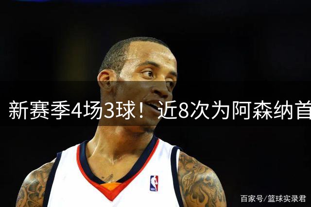 新赛季4场3球！近8次为阿森纳首发的比赛，哈弗茨已打进6球