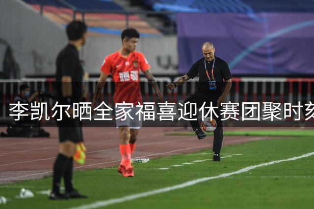 李凯尔晒全家福喜迎休赛团聚时刻