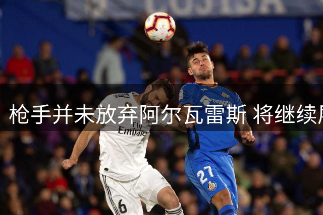 枪手并未放弃阿尔瓦雷斯 将继续展开谈判