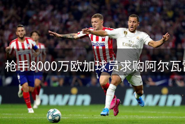枪手8000万欧加球员求购阿尔瓦雷斯 年薪翻倍邀其加盟