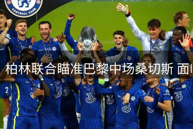 柏林联合瞄准巴黎中场桑切斯 面临多支球队争夺