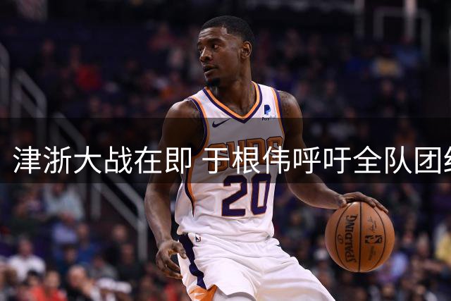 津浙大战在即 于根伟呼吁全队团结一心