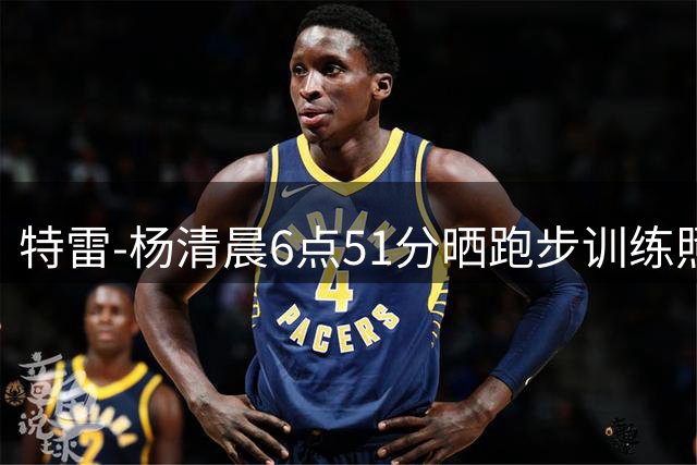 特雷-杨清晨6点51分晒跑步训练照 展现职业态度